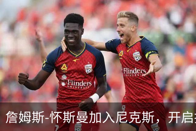 詹姆斯-怀斯曼加入尼克斯，开启拼搏训练营新篇章